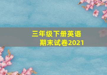 三年级下册英语 期末试卷2021